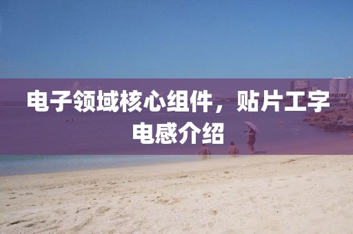 电子领域核心组件，贴片工字电感介绍