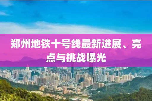 郑州地铁十号线最新进展、亮点与挑战曝光