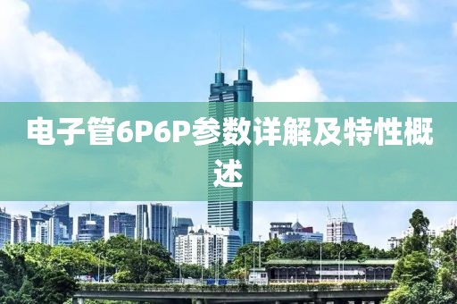 电子管6P6P参数详解及特性概述