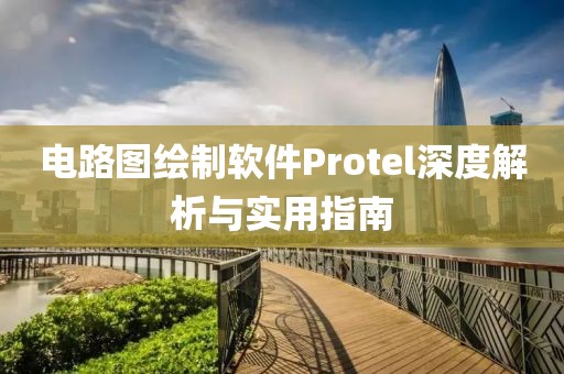 电路图绘制软件Protel深度解析与实用指南