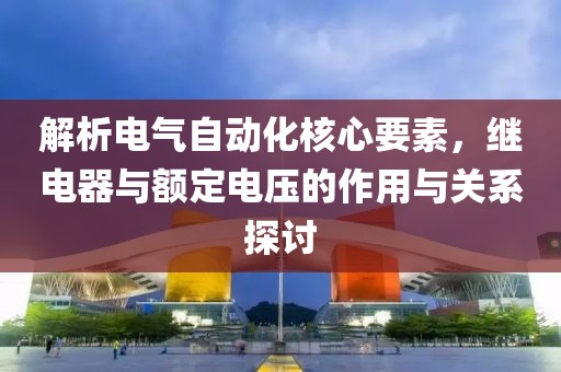 解析电气自动化核心要素，继电器与额定电压的作用与关系探讨