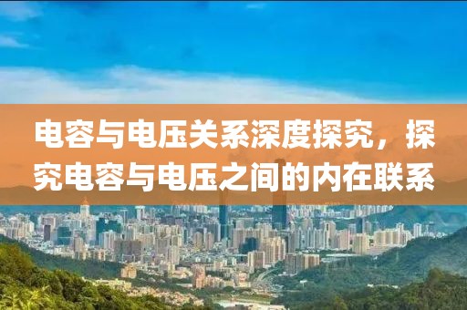 电容与电压关系深度探究，探究电容与电压之间的内在联系