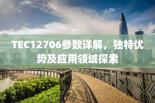 TEC12706参数详解，独特优势及应用领域探索