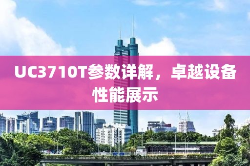 UC3710T参数详解，卓越设备性能展示