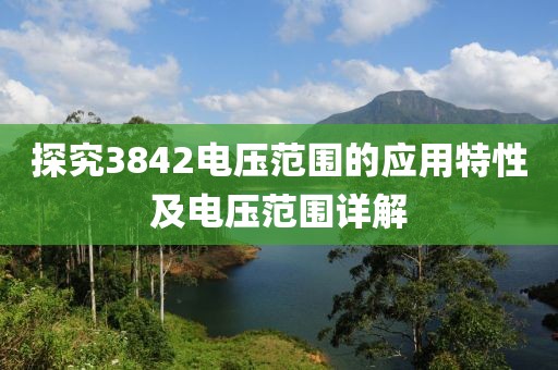 探究3842电压范围的应用特性及电压范围详解