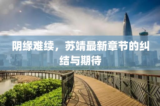 阴缘难续，苏靖最新章节的纠结与期待