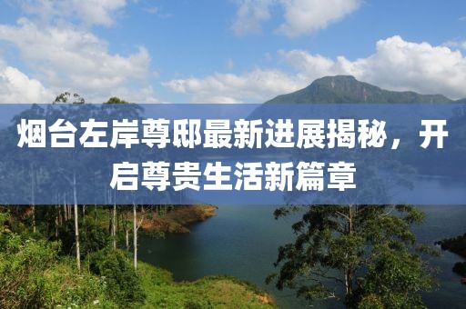 烟台左岸尊邸最新进展揭秘，开启尊贵生活新篇章