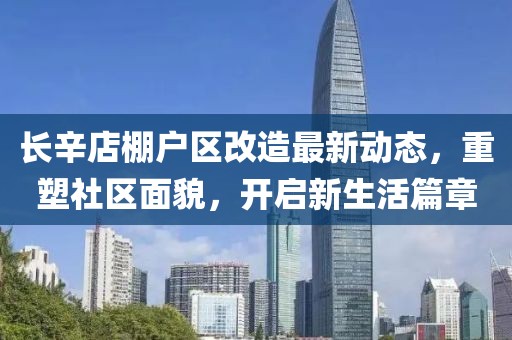 长辛店棚户区改造最新动态，重塑社区面貌，开启新生活篇章