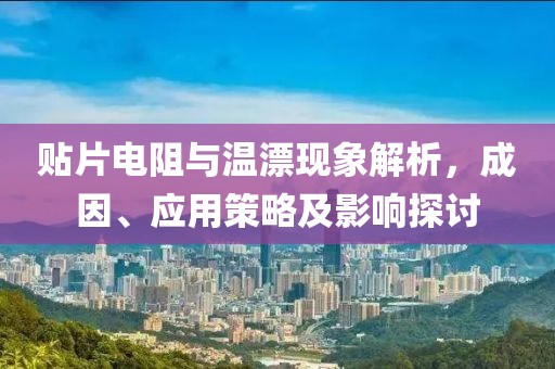 贴片电阻与温漂现象解析，成因、应用策略及影响探讨