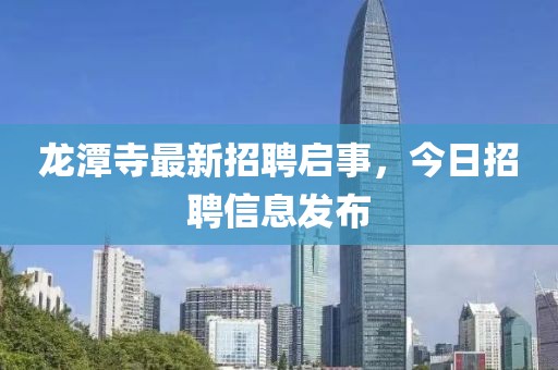 龙潭寺最新招聘启事，今日招聘信息发布