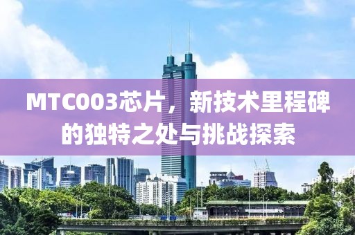 MTC003芯片，新技术里程碑的独特之处与挑战探索