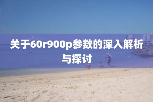 关于60r900p参数的深入解析与探讨
