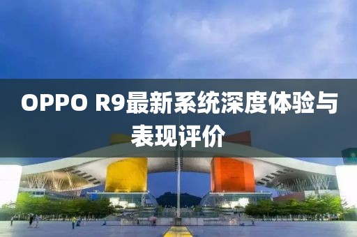 OPPO R9最新系统深度体验与表现评价