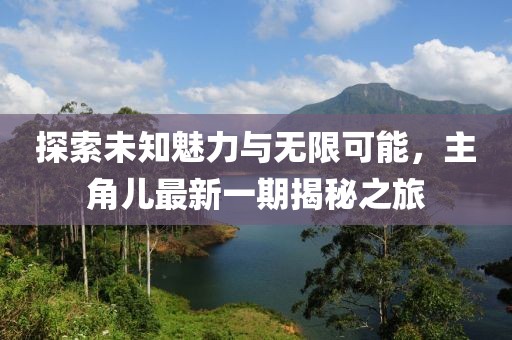 探索未知魅力与无限可能，主角儿最新一期揭秘之旅