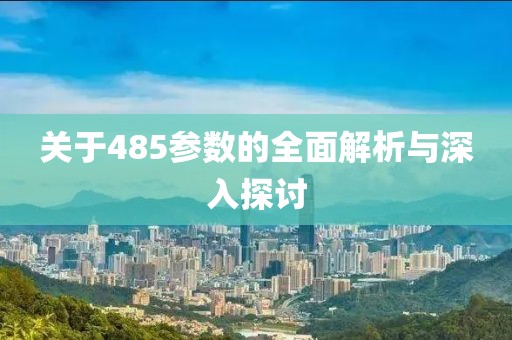 关于485参数的全面解析与深入探讨