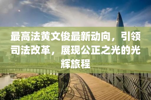 最高法黄文俊最新动向，引领司法改革，展现公正之光的光辉旅程