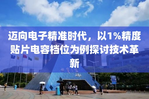 迈向电子精准时代，以1%精度贴片电容档位为例探讨技术革新