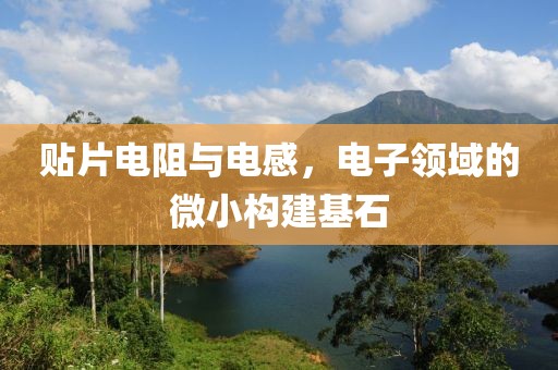贴片电阻与电感，电子领域的微小构建基石