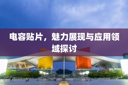 电容贴片，魅力展现与应用领域探讨