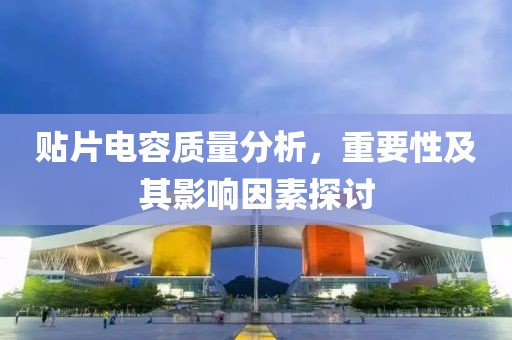 贴片电容质量分析，重要性及其影响因素探讨