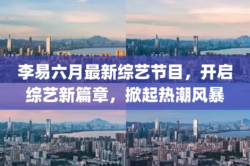 李易六月最新综艺节目，开启综艺新篇章，掀起热潮风暴