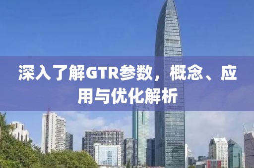 深入了解GTR参数，概念、应用与优化解析