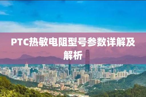 PTC热敏电阻型号参数详解及解析
