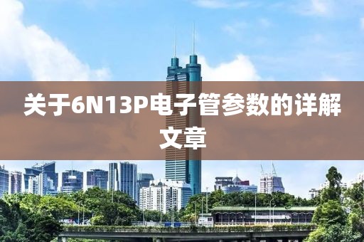 关于6N13P电子管参数的详解文章