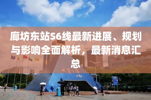 廊坊东站S6线最新进展、规划与影响全面解析，最新消息汇总