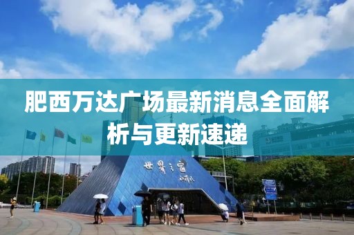 肥西万达广场最新消息全面解析与更新速递