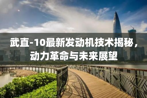 武直-10最新发动机技术揭秘，动力革命与未来展望