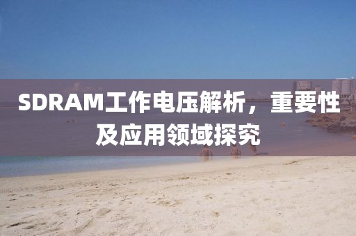 SDRAM工作电压解析,重要性及应用领域探究