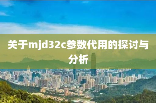 关于mjd32c参数代用的探讨与分析