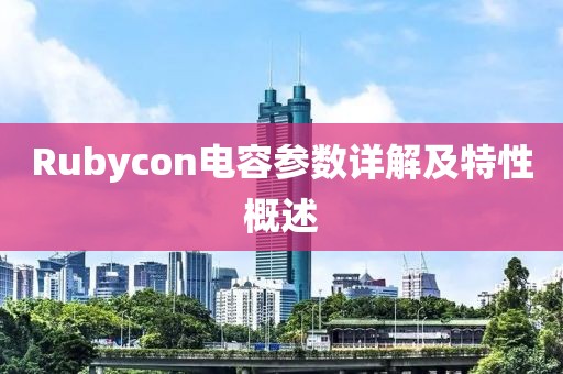 Rubycon电容参数详解及特性概述