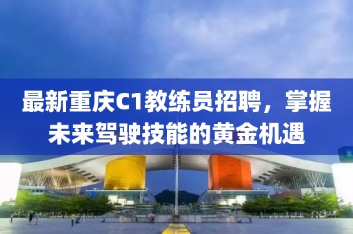 最新重庆C1教练员招聘，掌握未来驾驶技能的黄金机遇