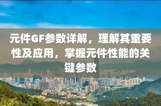 元件GF参数详解,理解其重要性及应用,掌握元件性能的关键参数