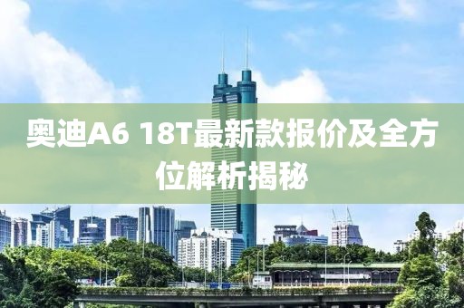 奥迪A6 18T最新款报价及全方位解析揭秘