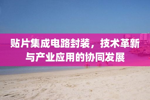 贴片集成电路封装,技术革新与产业应用的协同发展