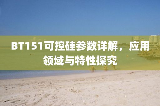 BT151可控硅参数详解,应用领域与特性探究