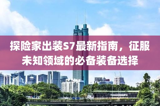 探险家出装S7最新指南，征服未知领域的必备装备选择