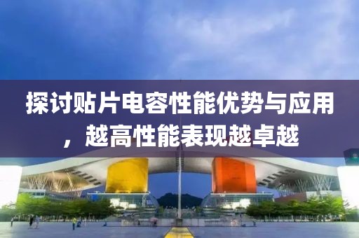 探讨贴片电容性能优势与应用，越高性能表现越卓越