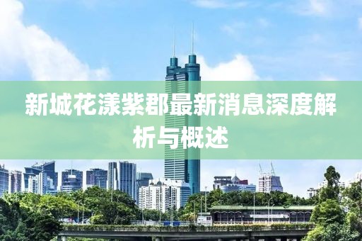 新城花漾紫郡最新消息深度解析与概述