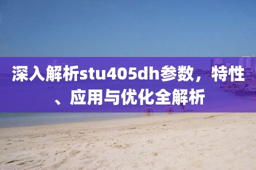 深入解析stu405dh参数,特性、应用与优化全解析
