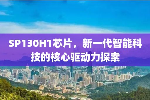 SP130H1芯片,新一代智能科技的核心驱动力探索