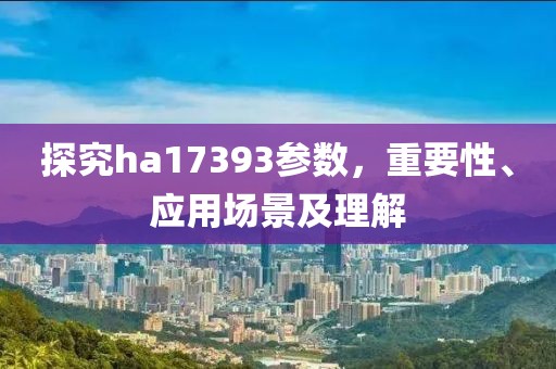 探究ha17393参数，重要性、应用场景及理解