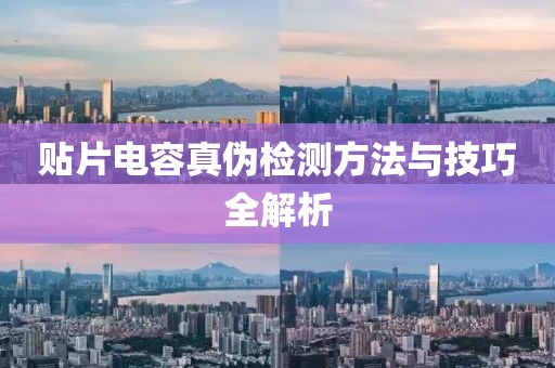 贴片电容真伪检测方法与技巧全解析