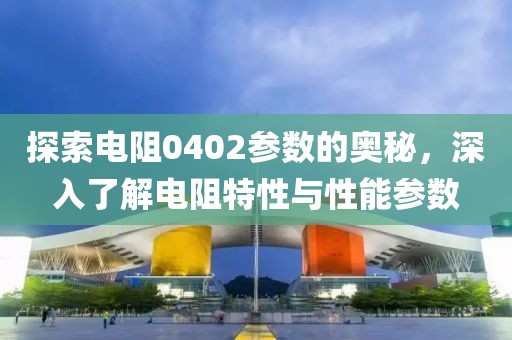 探索电阻0402参数的奥秘，深入了解电阻特性与性能参数