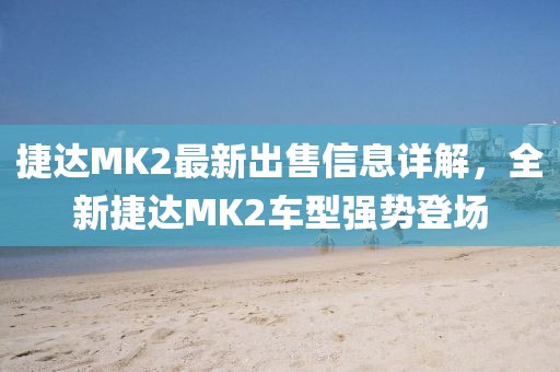 捷达MK2最新出售信息详解，全新捷达MK2车型强势登场
