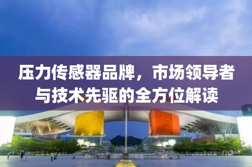 压力传感器品牌，市场领导者与技术先驱的全方位解读