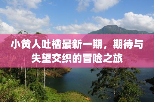 小黄人吐槽最新一期，期待与失望交织的冒险之旅